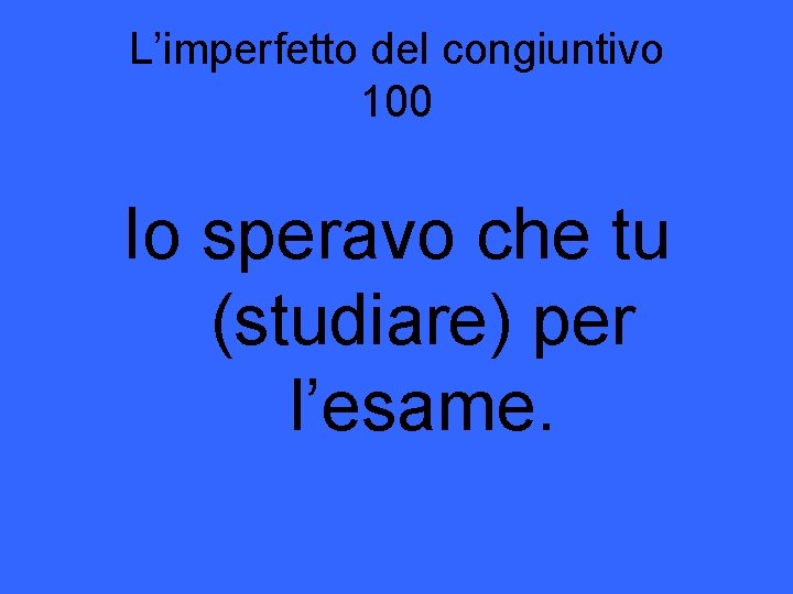 L’imperfetto del congiuntivo 100 Io speravo che tu (studiare) per l’esame. 