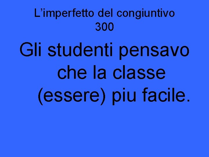 L’imperfetto del congiuntivo 300 Gli studenti pensavo che la classe (essere) piu facile. 