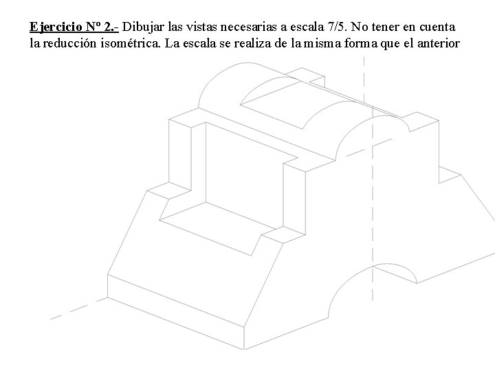 Ejercicio Nº 2. - Dibujar las vistas necesarias a escala 7/5. No tener en