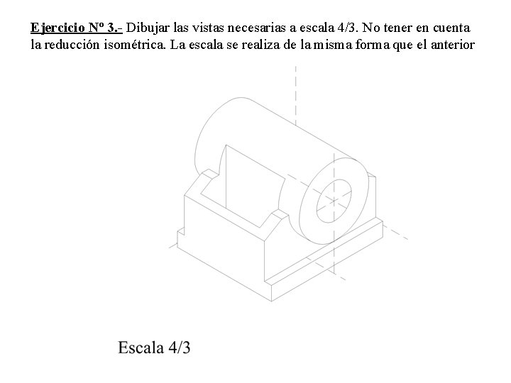 Ejercicio Nº 3. - Dibujar las vistas necesarias a escala 4/3. No tener en