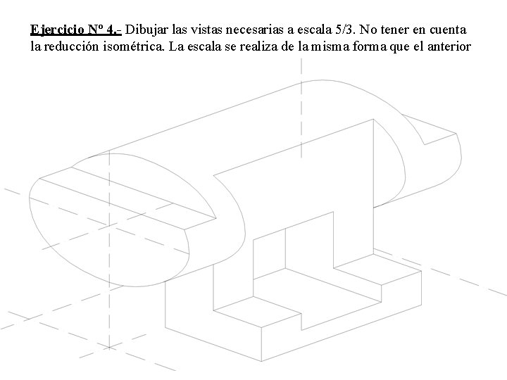 Ejercicio Nº 4. - Dibujar las vistas necesarias a escala 5/3. No tener en