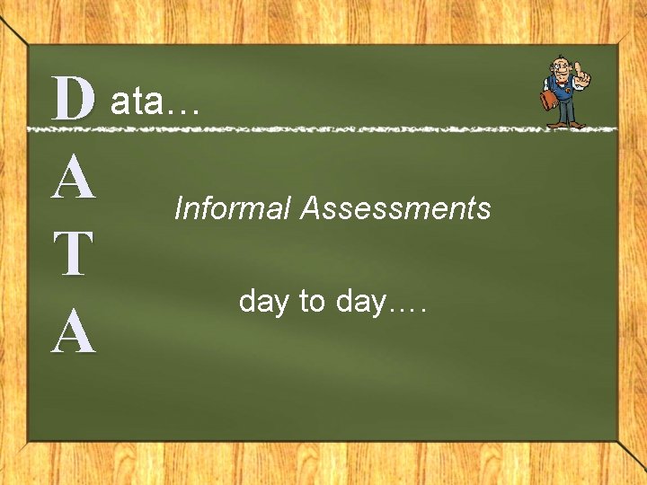 D ata… A Informal Assessments T day to day…. A 