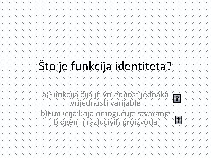 Što je funkcija identiteta? a)Funkcija čija je vrijednost jednaka vrijednosti varijable b)Funkcija koja omogućuje