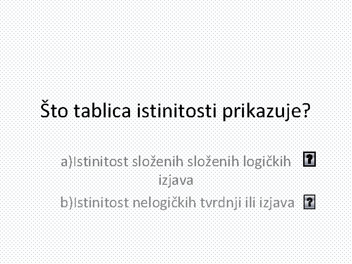 Što tablica istinitosti prikazuje? a)Istinitost složenih logičkih izjava b)Istinitost nelogičkih tvrdnji ili izjava 