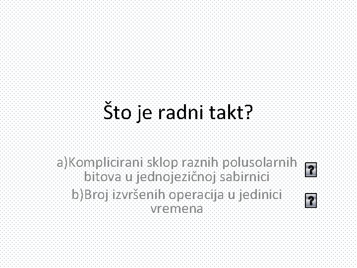 Što je radni takt? a)Komplicirani sklop raznih polusolarnih bitova u jednojezičnoj sabirnici b)Broj izvršenih