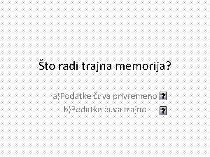 Što radi trajna memorija? a)Podatke čuva privremeno b)Podatke čuva trajno 