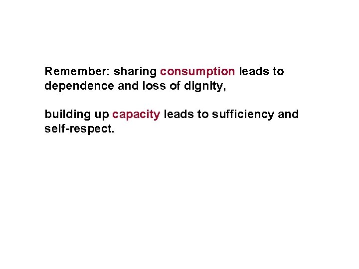 Remember: sharing consumption leads to dependence and loss of dignity, building up capacity leads