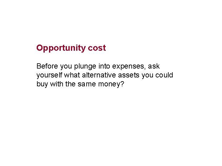 Opportunity cost Before you plunge into expenses, ask yourself what alternative assets you could