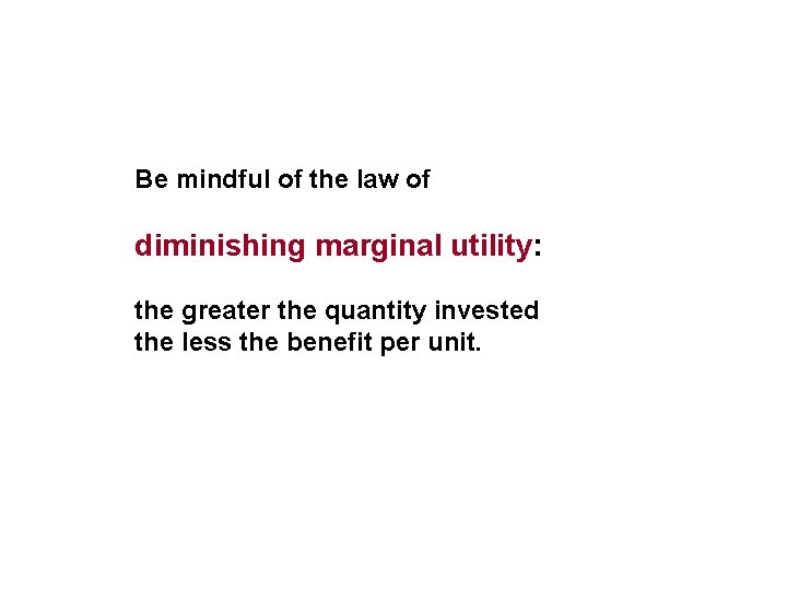 Be mindful of the law of diminishing marginal utility: the greater the quantity invested