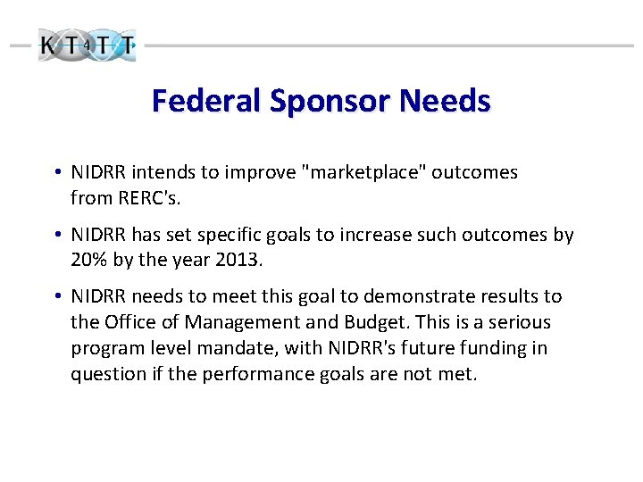 Federal Sponsor Needs • NIDRR intends to improve "marketplace" outcomes from RERC's. • NIDRR