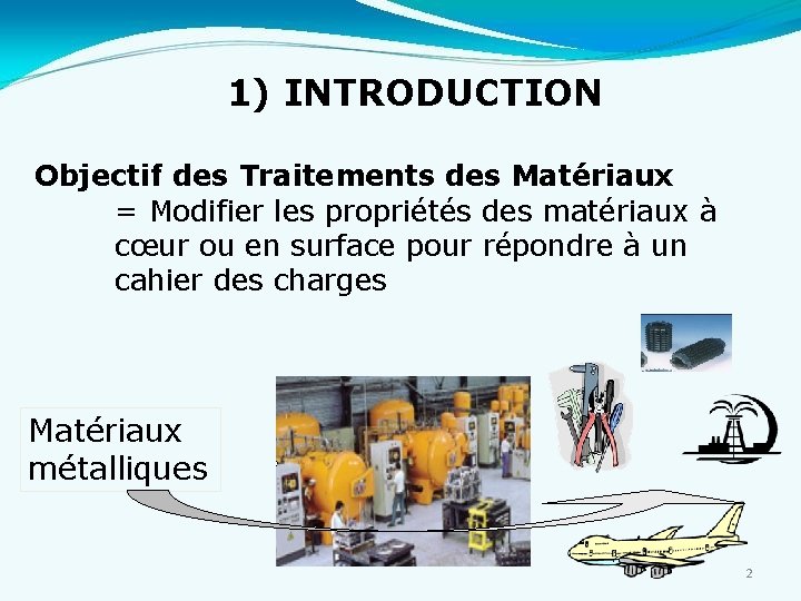 1) INTRODUCTION Objectif des Traitements des Matériaux = Modifier les propriétés des matériaux à