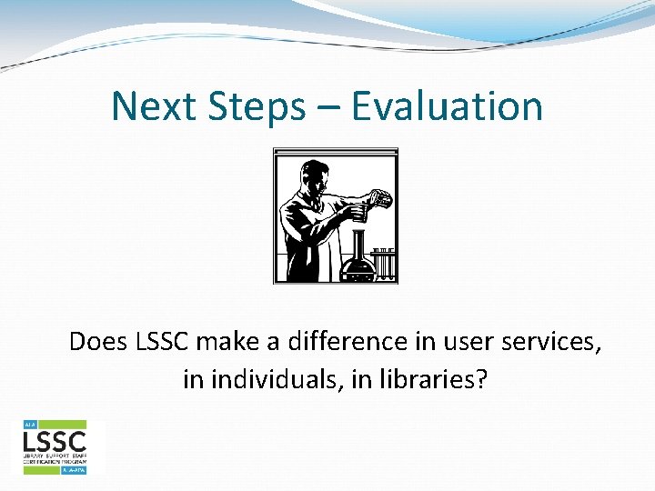 Next Steps – Evaluation Does LSSC make a difference in user services, in individuals,
