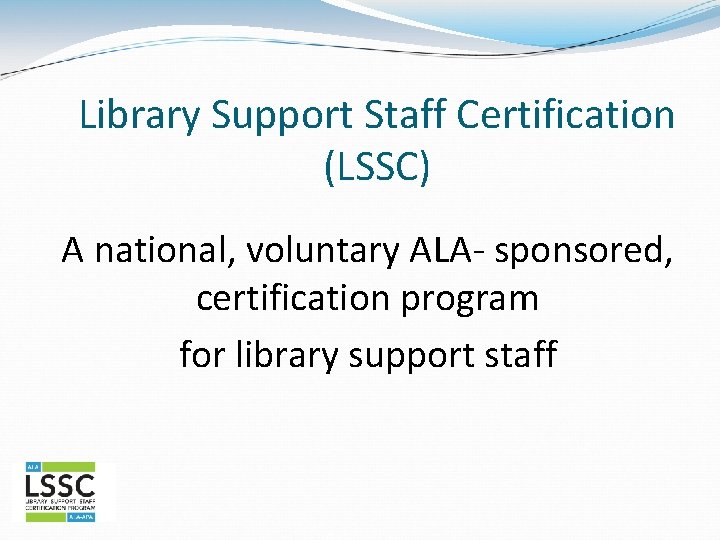 Library Support Staff Certification (LSSC) A national, voluntary ALA- sponsored, certification program for library