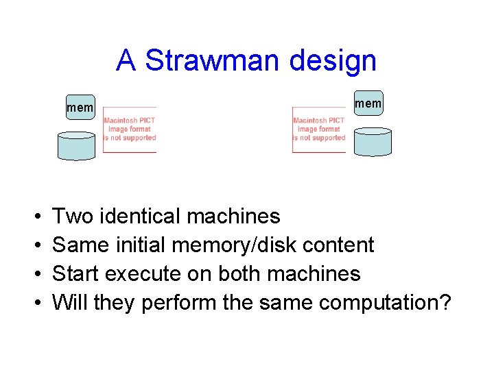 A Strawman design mem • • mem Two identical machines Same initial memory/disk content