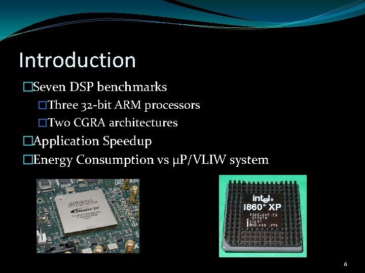 Introduction �Seven DSP benchmarks �Three 32 -bit ARM processors �Two CGRA architectures �Application Speedup