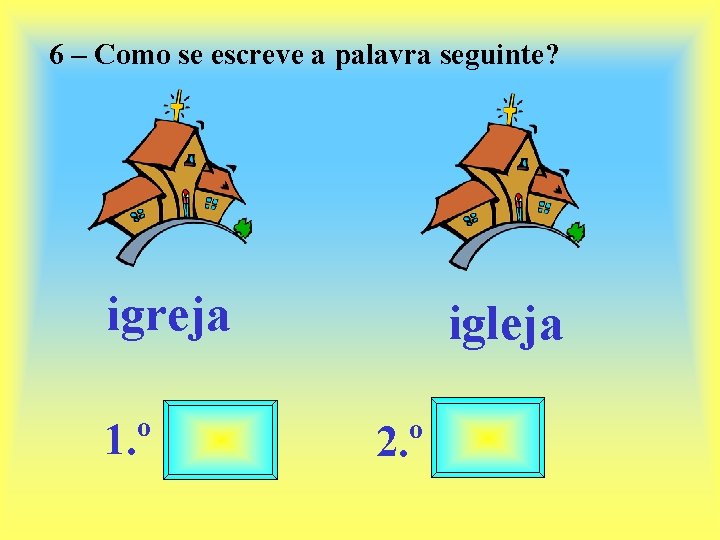 6 – Como se escreve a palavra seguinte? igreja 1. º igleja 2. º