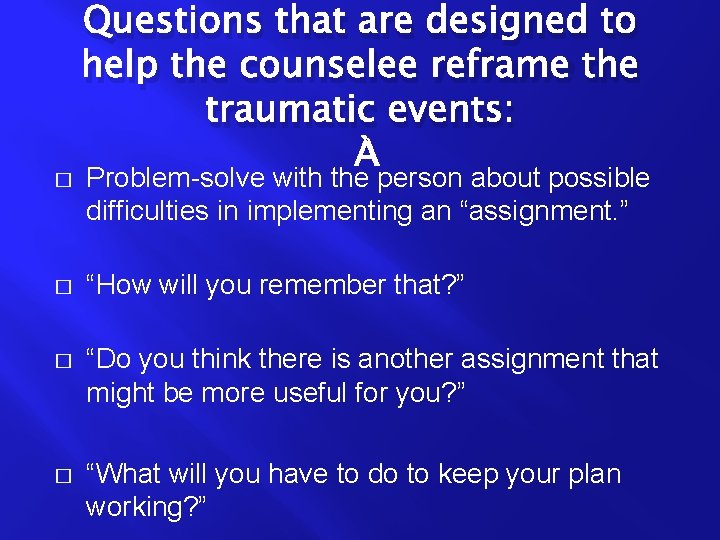 Questions that are designed to help the counselee reframe the traumatic events: � Problem-solve