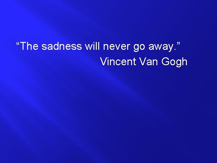 “The sadness will never go away. ” Vincent Van Gogh 