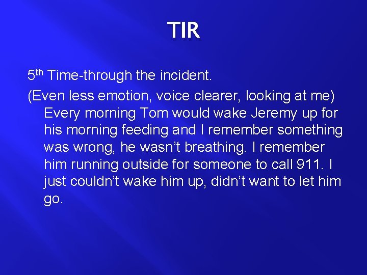 TIR 5 th Time-through the incident. (Even less emotion, voice clearer, looking at me)