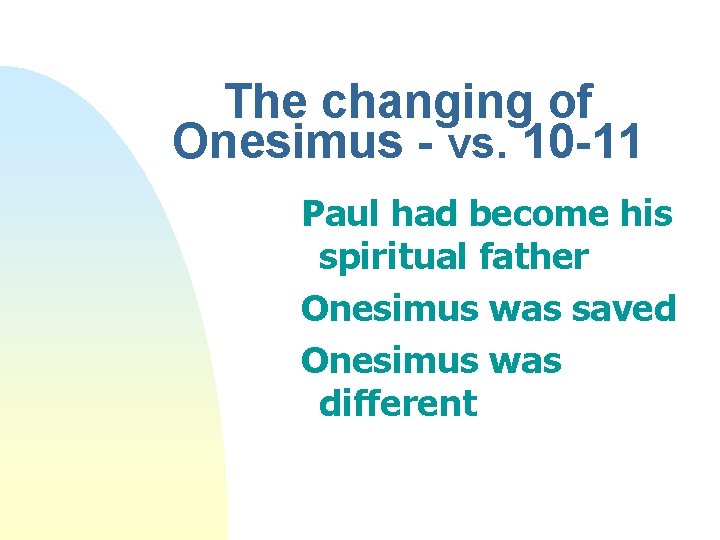 The changing of Onesimus - vs. 10 -11 Paul had become his spiritual father