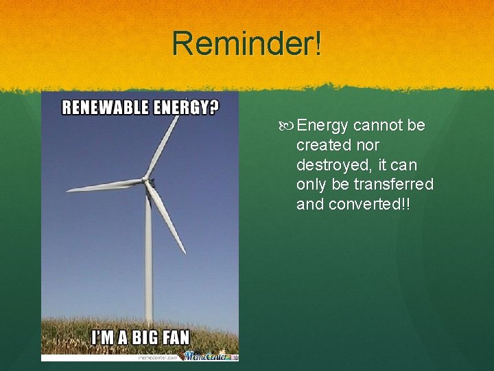 Reminder! Energy cannot be created nor destroyed, it can only be transferred and converted!!