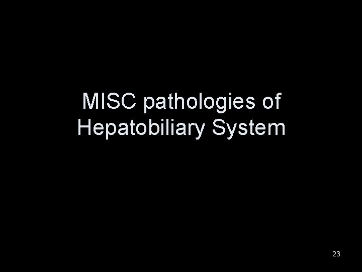 MISC pathologies of Hepatobiliary System 23 