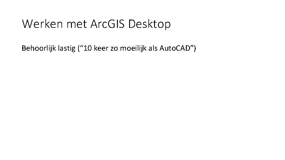 Werken met Arc. GIS Desktop Behoorlijk lastig (“ 10 keer zo moeilijk als Auto.