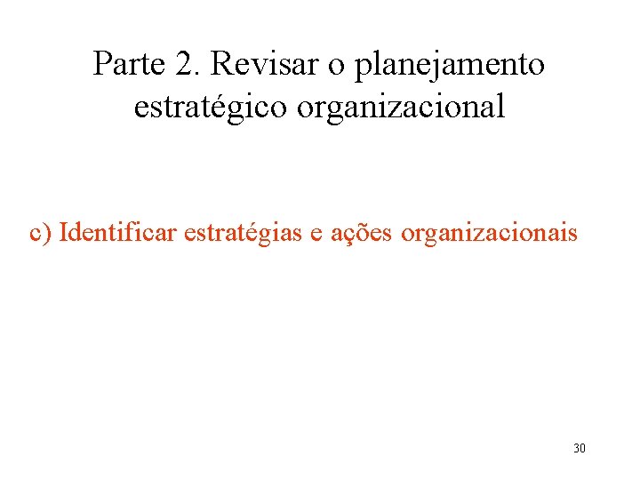 Parte 2. Revisar o planejamento estratégico organizacional c) Identificar estratégias e ações organizacionais 30