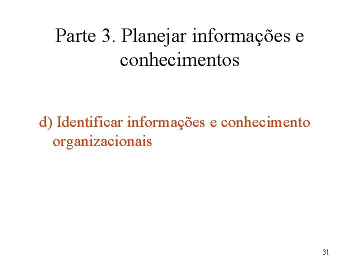 Parte 3. Planejar informações e conhecimentos d) Identificar informações e conhecimento organizacionais 31 