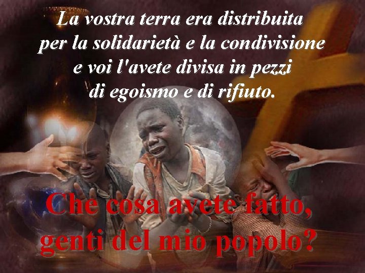 La vostra terra era distribuita per la solidarietà e la condivisione e voi l'avete