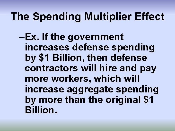 The Spending Multiplier Effect –Ex. If the government increases defense spending by $1 Billion,