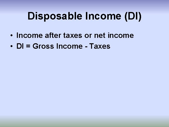 Disposable Income (DI) • Income after taxes or net income • DI = Gross