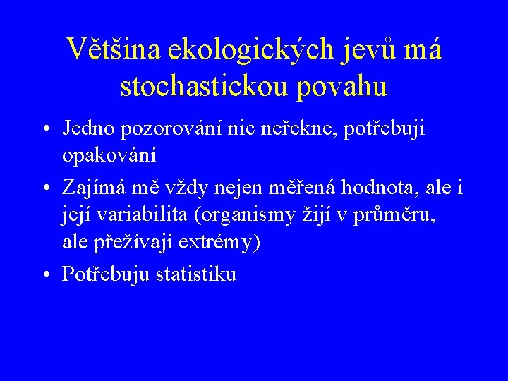Většina ekologických jevů má stochastickou povahu • Jedno pozorování nic neřekne, potřebuji opakování •