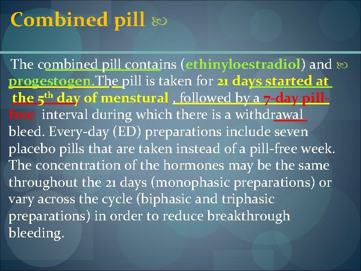 Combined pill The combined pill contains (ethinyloestradiol) and progestogen. The pill is taken for