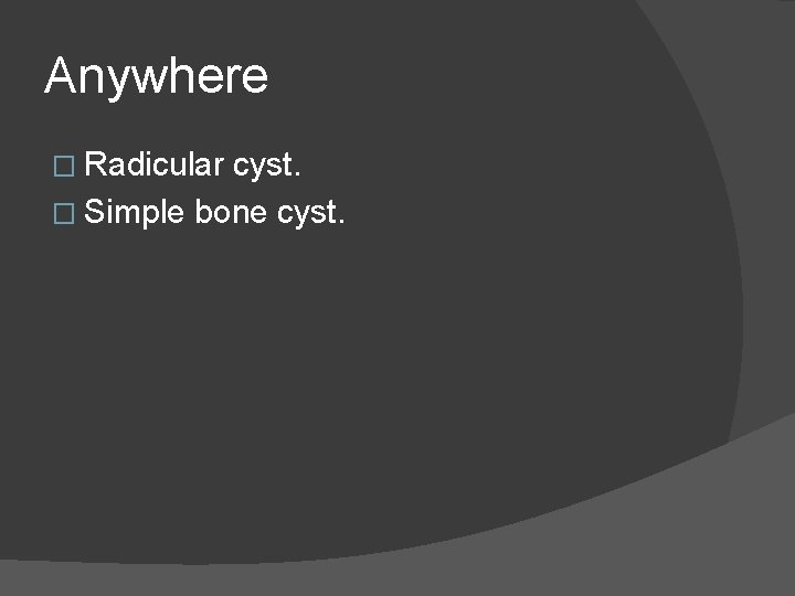 Anywhere � Radicular cyst. � Simple bone cyst. 
