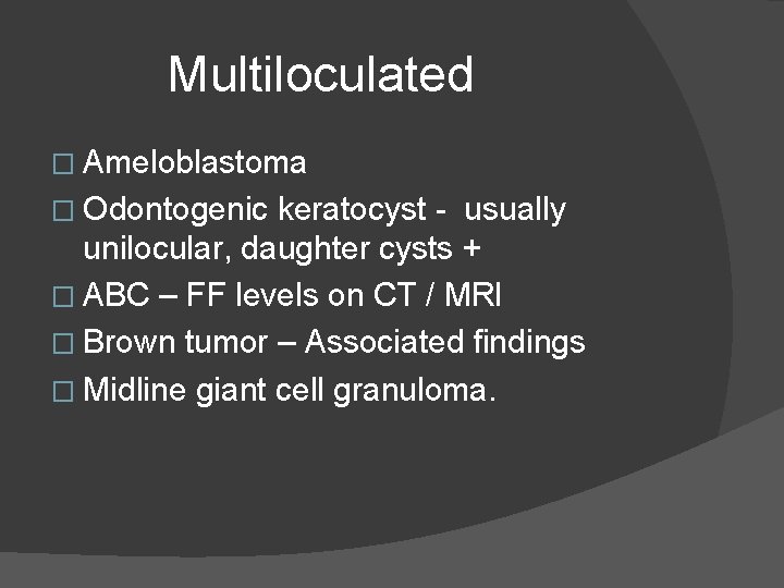 Multiloculated � Ameloblastoma � Odontogenic keratocyst - usually unilocular, daughter cysts + � ABC