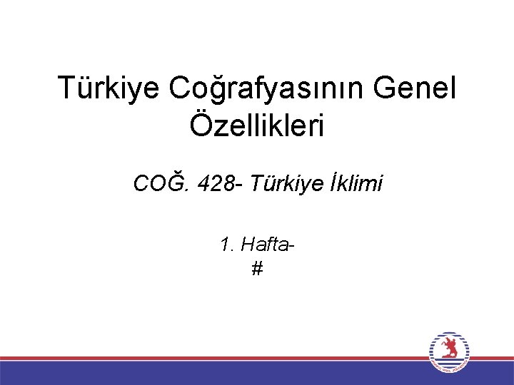 Türkiye Coğrafyasının Genel Özellikleri COĞ. 428 - Türkiye İklimi 1. Hafta# 