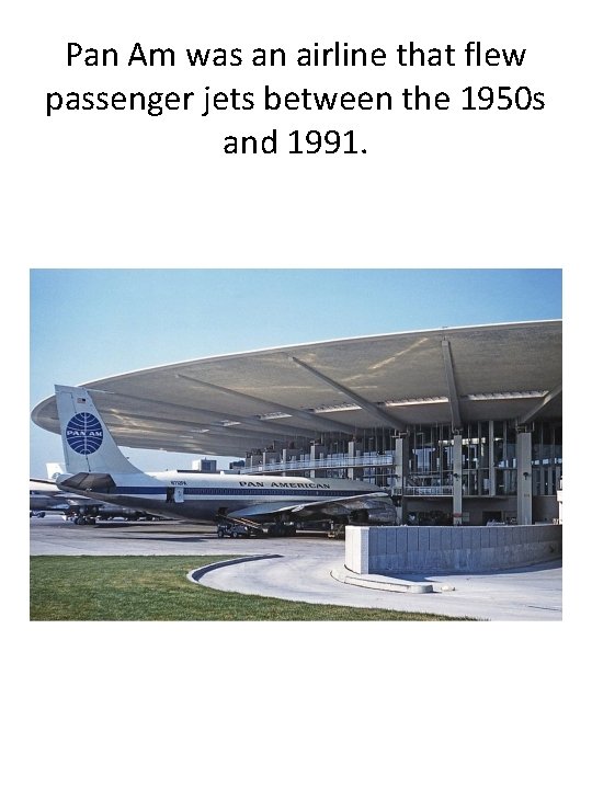 Pan Am was an airline that flew passenger jets between the 1950 s and