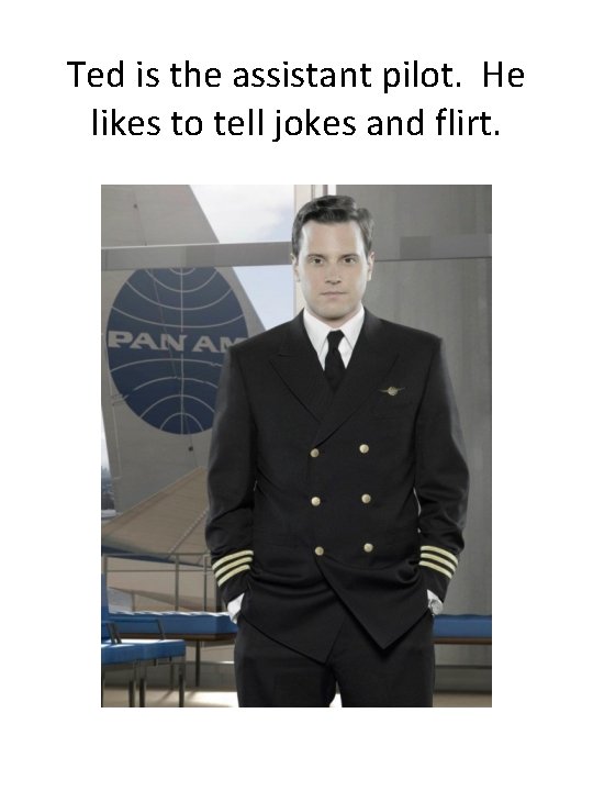 Ted is the assistant pilot. He likes to tell jokes and flirt. 