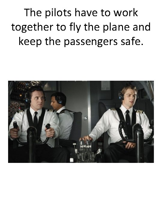 The pilots have to work together to fly the plane and keep the passengers