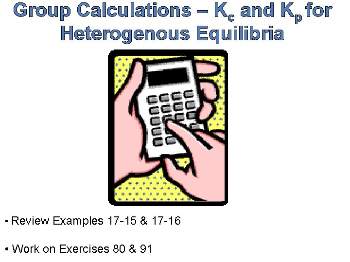 Group Calculations – Kc and Kp for Heterogenous Equilibria • Review Examples 17 -15