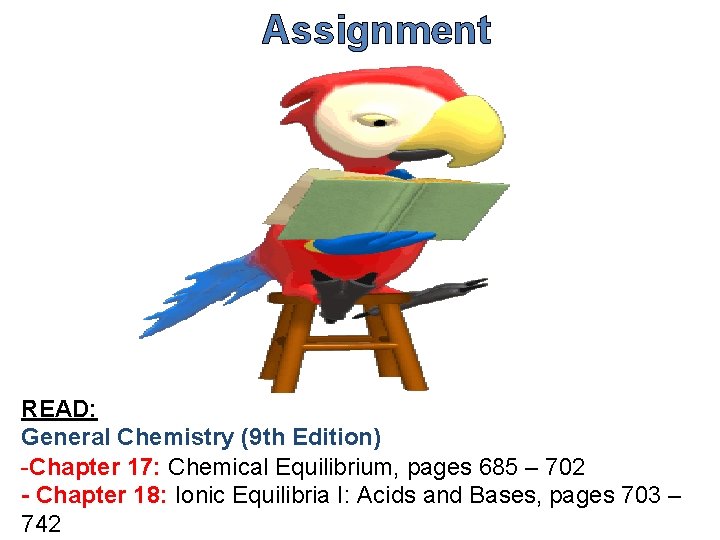 Assignment READ: General Chemistry (9 th Edition) -Chapter 17: Chemical Equilibrium, pages 685 –