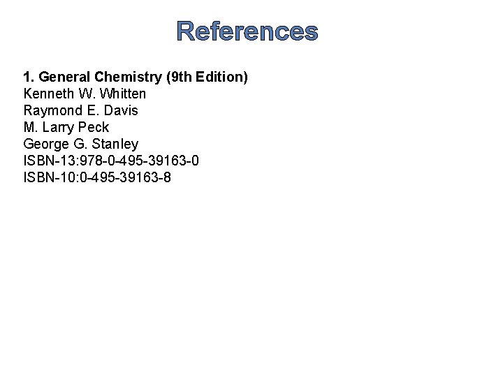 References 1. General Chemistry (9 th Edition) Kenneth W. Whitten Raymond E. Davis M.