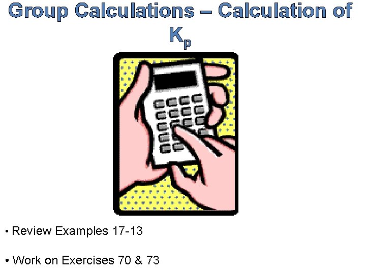 Group Calculations – Calculation of Kp • Review Examples 17 -13 • Work on
