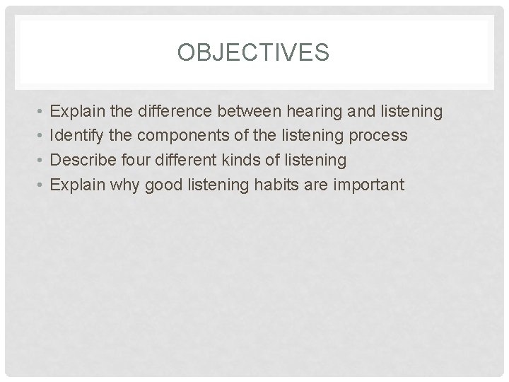 OBJECTIVES • • Explain the difference between hearing and listening Identify the components of