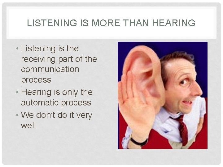 LISTENING IS MORE THAN HEARING • Listening is the receiving part of the communication