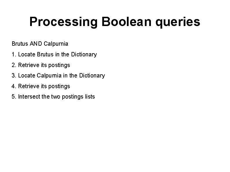 Processing Boolean queries Brutus AND Calpurnia 1. Locate Brutus in the Dictionary 2. Retrieve Processing Boolean queries Brutus AND Calpurnia 1. Locate Brutus in the Dictionary 2. Retrieve