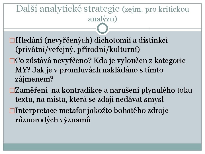 Další analytické strategie (zejm. pro kritickou analýzu) �Hledání (nevyřčených) dichotomií a distinkcí (privátní/veřejný, přírodní/kulturní)