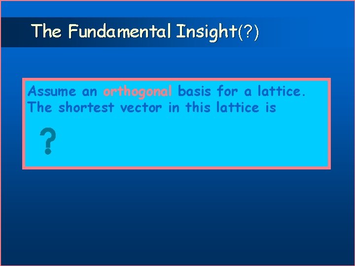 The Fundamental Insight(? ) Assume an orthogonal basis for a lattice. The shortest vector