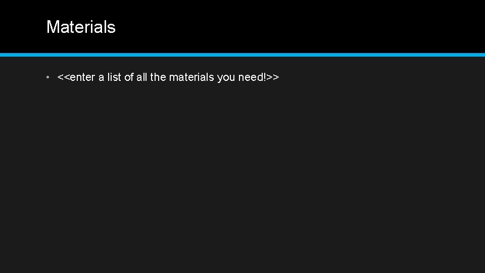 Materials • <<enter a list of all the materials you need!>> 